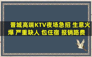 晋城高端KTV夜场急招 生意火爆 严重缺人 包住宿 报销路费